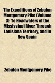 The Expeditions of Zebulon Montgomery Pike (Volume 3); To Headwaters of the Mississippi River, Through Louisiana Territory, and in New Spain,