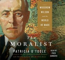 The Moralist: Woodrow Wilson and the World He Made