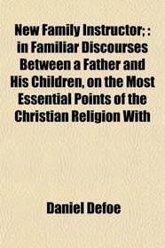 New Family Instructor;: in Familiar Discourses Between a Father and His Children, on the Most Essential Points of the Christian Religion With