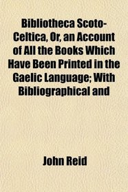 Bibliotheca Scoto-Celtica, Or, an Account of All the Books Which Have Been Printed in the Gaelic Language; With Bibliographical and