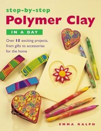 Step by Step Polymer Clay in a Day: Over 15 Exciting Projects, from Gifts to Accessories for the Home