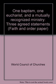 One baptism, one eucharist, and a mutually recognized ministry: Three agreed statements (Faith and order paper)