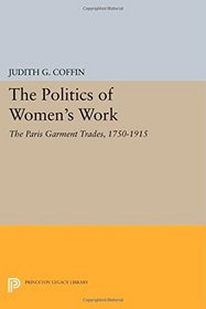 The Politics of Women's Work: The Paris Garment Trades, 1750-1915 (Princeton Legacy Library)