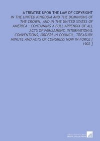 A Treatise Upon the Law of Copyright: In the United Kingdom and the Dominions of the Crown, and in the United States of America : Containing a Full Appendix ... and Acts of Congress Now in Force [ 1902 ]