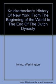 Knickerbocker's History Of New York: From The Beginning of the World to The End Of The Dutch Dynasty
