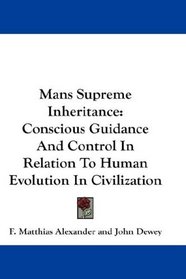 Mans Supreme Inheritance: Conscious Guidance And Control In Relation To Human Evolution In Civilization