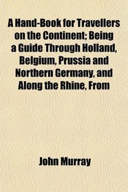 A Hand-Book for Travellers on the Continent; Being a Guide Through Holland, Belgium, Prussia and Northern Germany, and Along the Rhine, From