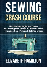 Sewing: Crash Course - The Ultimate Beginner's Course to Learning How to Sew In Under 12 Hours - Including Quick Projects & Detailed Images