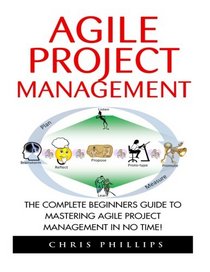 Agile Project Management: The Complete Beginners Guide To Mastering Agile Project Management In No Time! (Agile Software Development, Agile Development, Scrum)