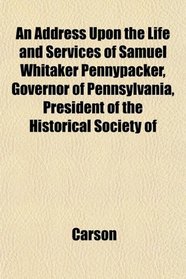 An Address Upon the Life and Services of Samuel Whitaker Pennypacker, Governor of Pennsylvania, President of the Historical Society of