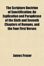 The Scripture Doctrine of Sanctification; An Explication and Paraphrase of the Sixth and Seventh Chapters of Romans, and the Four First Verses