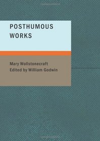 Posthumous Works: of the Author of A Vindication of the Rights of Woman