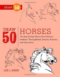 Draw 50 Horses: The Step-by-Step Way to Draw Broncos, Arabians, Thoroughbreds, Dancers, Prancers, and Many More...