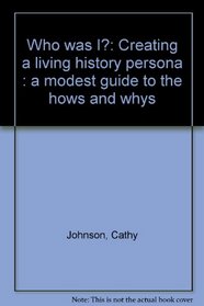 Who was I?: Creating a living history persona : a modest guide to the hows and whys