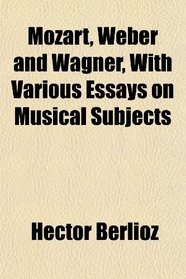 Mozart, Weber and Wagner, With Various Essays on Musical Subjects