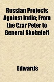 Russian Projects Against India; From the Czar Peter to General Skobeleff