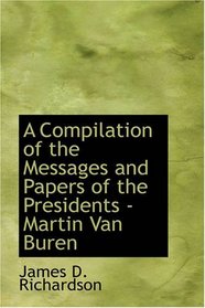 A Compilation of the Messages and Papers of the Presidents: Martin Van Buren