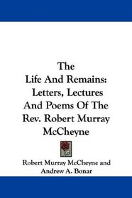 The Life And Remains: Letters, Lectures And Poems Of The Rev. Robert Murray McCheyne