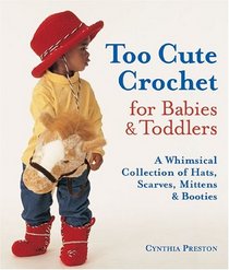 Too Cute Crochet for Babies  Toddlers : A Whimsical Collection of Hats, Scarves, Mittens  Booties