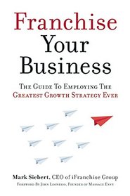 Franchise Your Business: The Guide to Employing the Greatest Growth Strategy Ever