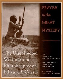 Prayer to the Great Mystery: The Uncollected Writings and Photography of Edward S. Curits