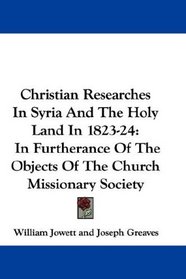 Christian Researches In Syria And The Holy Land In 1823-24: In Furtherance Of The Objects Of The Church Missionary Society