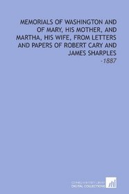 Memorials of Washington and of Mary, His Mother, and Martha, His Wife, From Letters and Papers of Robert Cary and James Sharples: -1887