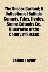The Sussex Garland; A Collection of Ballads, Sonnets, Tales, Elegies, Songs, Epitaphs Etc. Illustrative of the County of Sussex