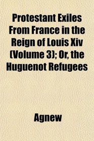 Protestant Exiles From France in the Reign of Louis Xiv (Volume 3); Or, the Huguenot Refugees