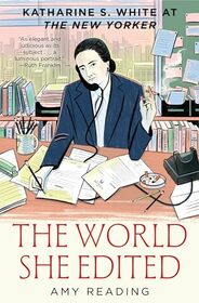 The World She Edited: Katharine S. White at The New Yorker?Based on Years of Scrupulous Research, Amy Reading Creates a Rare and Deeply Intimate ... Editor and Her Famous Marriage to E.B. White.
