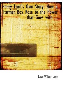 Henry Ford's Own Story; How a Farmer Boy Rose to the Power that Goes with ...