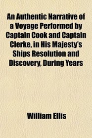 An Authentic Narrative of a Voyage Performed by Captain Cook and Captain Clerke, in His Majesty's Ships Resolution and Discovery, During Years
