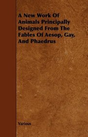 A New Work Of Animals Principally Designed From The Fables Of Aesop, Gay, And Phaedrus