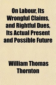 On Labour, Its Wrongful Claims, and Rightful Dues, Its Actual Present and Possible Future