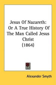 Jesus Of Nazareth: Or A True History Of The Man Called Jesus Christ (1864)