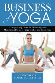 The Business of Yoga: A Step-by-Step Guide for Marketing and Maximizing Profits for  Yoga Studios and Instructors