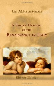 A Short History of the Renaissance in Italy: Taken from the work of John Addington Symonds by Lieut.-Colonel Alfred Pearson