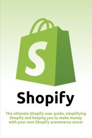Shopify: The ultimate Shopify user guide, simplifying Shopify and helping you to make money with your own Shopify ecommerce store!