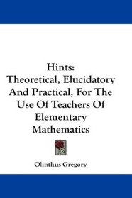 Hints: Theoretical, Elucidatory And Practical, For The Use Of Teachers Of Elementary Mathematics
