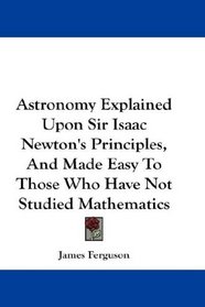 Astronomy Explained Upon Sir Isaac Newton's Principles, And Made Easy To Those Who Have Not Studied Mathematics