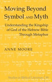Moving Beyond Symbol and Myth: Understanding the Kingship of God of the Hebrew Bible Through Metaphor (Studies in Biblical Literature)