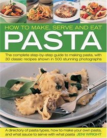 How to Make, Serve and Eat Pasta: The Complete Step-by-Step Guide to Making Pasta, with 40 Classic Recipes