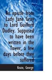 An epistle from Lady Jane Gray to Lord Guilford Dudley. Supposed to have been written in the Tower,