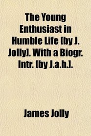 The Young Enthusiast in Humble Life [by J. Jolly]. With a Biogr. Intr. [by J.a.h.].