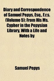 Diary and Correspondence of Samuel Pepys, Esq., F.r.s. (Volume 5); From His Ms. Cypher in the Pepysian Library, With a Life and Notes by