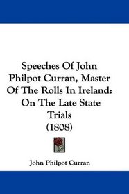 Speeches Of John Philpot Curran, Master Of The Rolls In Ireland: On The Late State Trials (1808)