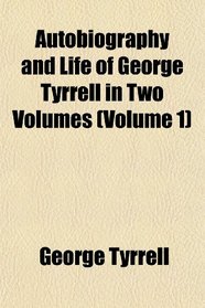 Autobiography and Life of George Tyrrell in Two Volumes (Volume 1)