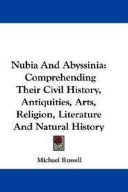 Nubia And Abyssinia: Comprehending Their Civil History, Antiquities, Arts, Religion, Literature And Natural History