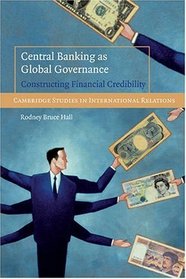 Central Banking as Global Governance: Constructing Financial Credibility (Cambridge Studies in International Relations)