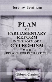 Plan of Parliamentary Reform, in the Form of a Catechism, with Reasons for Each Article: With an Introduction, Shewing the Necessity of Radical, and the Inadequacy of Moderate, Reform